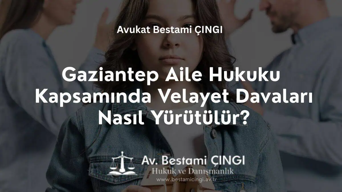 Gaziantep Aile Hukuku Kapsamında Velayet Davaları Nasıl Yürütülür?